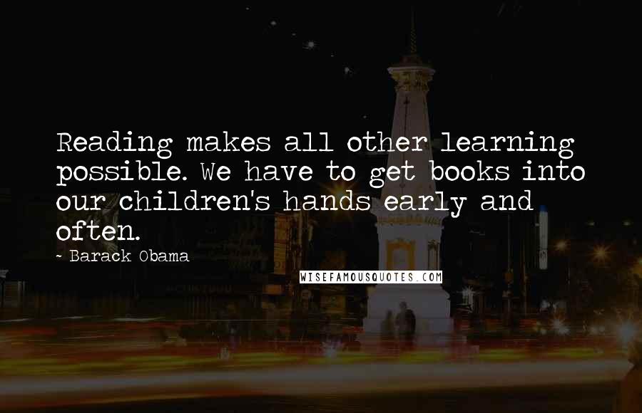 Barack Obama Quotes: Reading makes all other learning possible. We have to get books into our children's hands early and often.