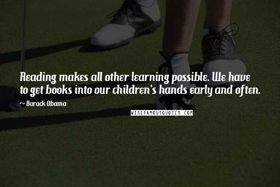 Barack Obama Quotes: Reading makes all other learning possible. We have to get books into our children's hands early and often.