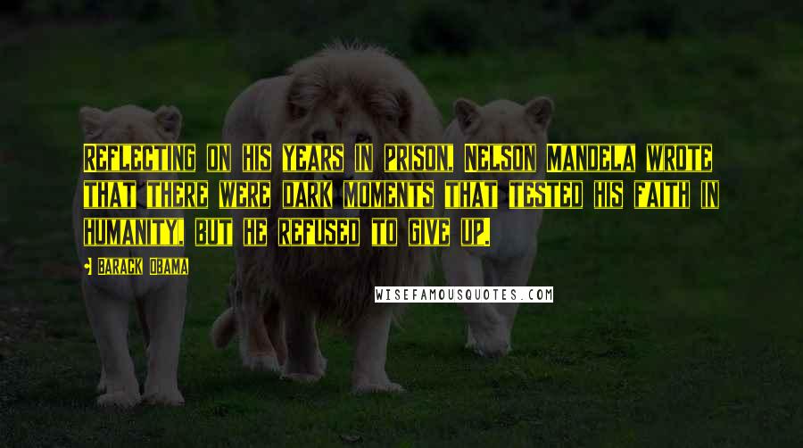 Barack Obama Quotes: Reflecting on his years in prison, Nelson Mandela wrote that there were dark moments that tested his faith in humanity, but he refused to give up.