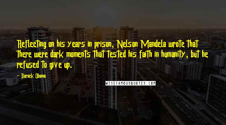 Barack Obama Quotes: Reflecting on his years in prison, Nelson Mandela wrote that there were dark moments that tested his faith in humanity, but he refused to give up.