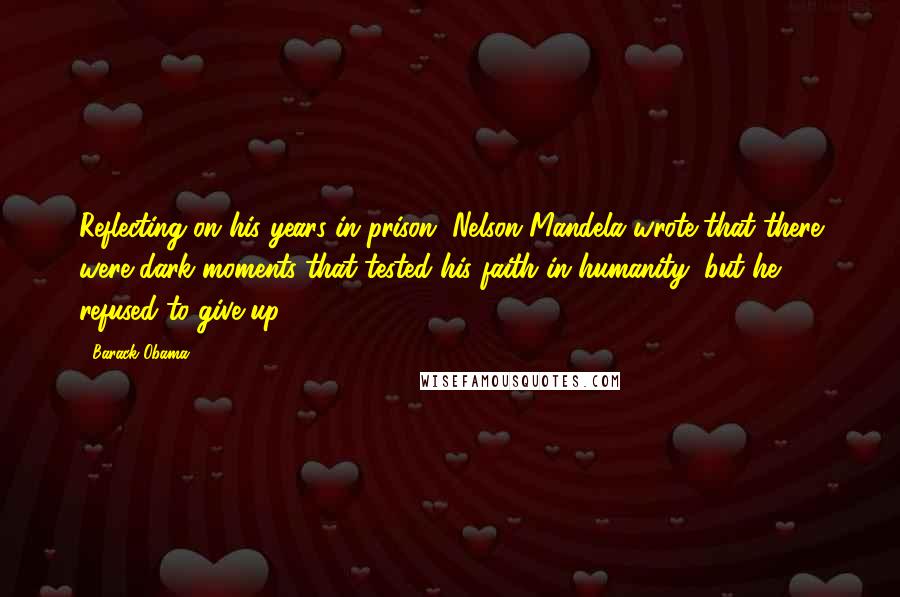 Barack Obama Quotes: Reflecting on his years in prison, Nelson Mandela wrote that there were dark moments that tested his faith in humanity, but he refused to give up.