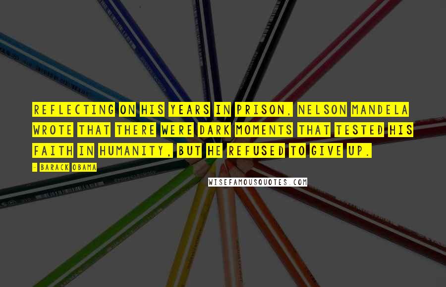 Barack Obama Quotes: Reflecting on his years in prison, Nelson Mandela wrote that there were dark moments that tested his faith in humanity, but he refused to give up.