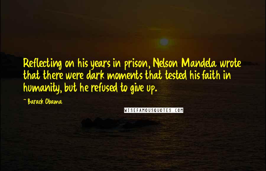 Barack Obama Quotes: Reflecting on his years in prison, Nelson Mandela wrote that there were dark moments that tested his faith in humanity, but he refused to give up.