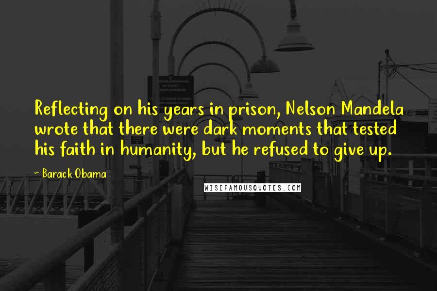 Barack Obama Quotes: Reflecting on his years in prison, Nelson Mandela wrote that there were dark moments that tested his faith in humanity, but he refused to give up.