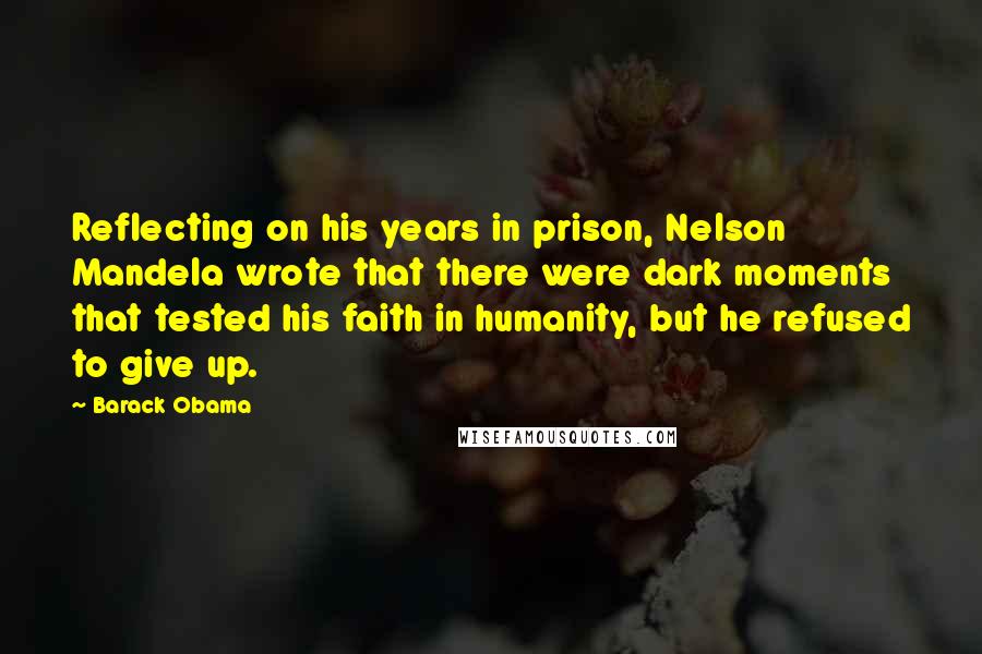 Barack Obama Quotes: Reflecting on his years in prison, Nelson Mandela wrote that there were dark moments that tested his faith in humanity, but he refused to give up.