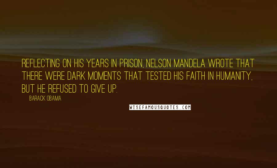 Barack Obama Quotes: Reflecting on his years in prison, Nelson Mandela wrote that there were dark moments that tested his faith in humanity, but he refused to give up.