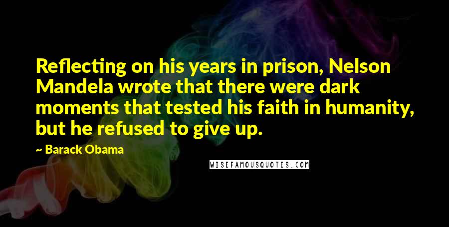 Barack Obama Quotes: Reflecting on his years in prison, Nelson Mandela wrote that there were dark moments that tested his faith in humanity, but he refused to give up.