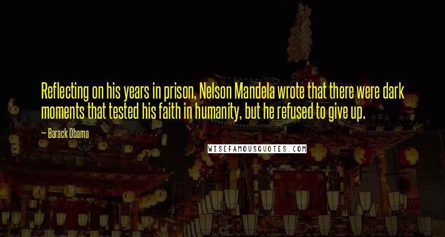 Barack Obama Quotes: Reflecting on his years in prison, Nelson Mandela wrote that there were dark moments that tested his faith in humanity, but he refused to give up.