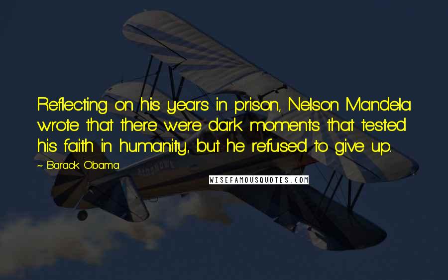 Barack Obama Quotes: Reflecting on his years in prison, Nelson Mandela wrote that there were dark moments that tested his faith in humanity, but he refused to give up.