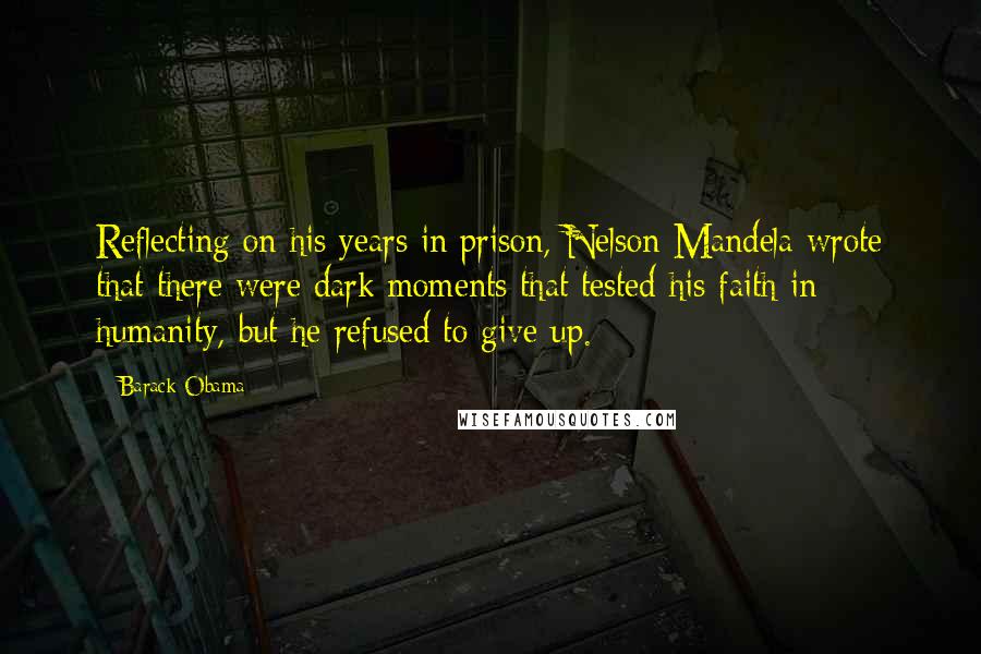 Barack Obama Quotes: Reflecting on his years in prison, Nelson Mandela wrote that there were dark moments that tested his faith in humanity, but he refused to give up.