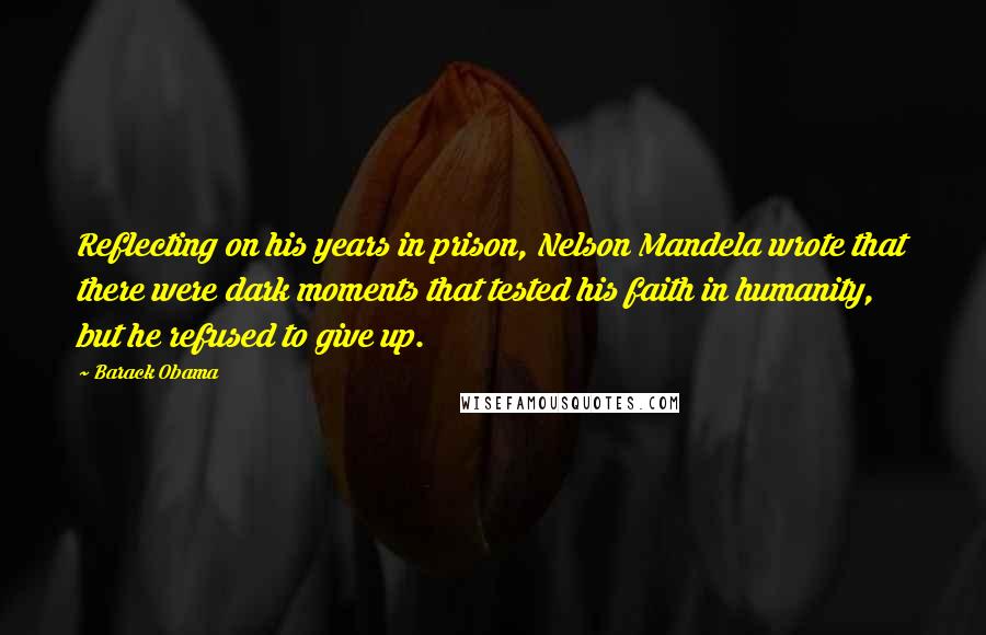 Barack Obama Quotes: Reflecting on his years in prison, Nelson Mandela wrote that there were dark moments that tested his faith in humanity, but he refused to give up.