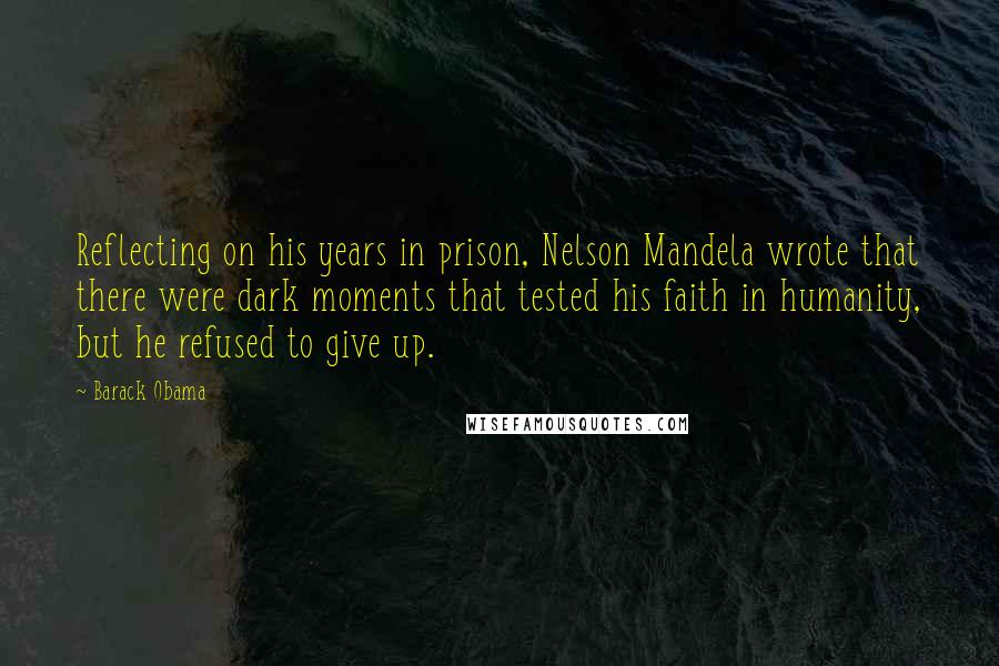 Barack Obama Quotes: Reflecting on his years in prison, Nelson Mandela wrote that there were dark moments that tested his faith in humanity, but he refused to give up.