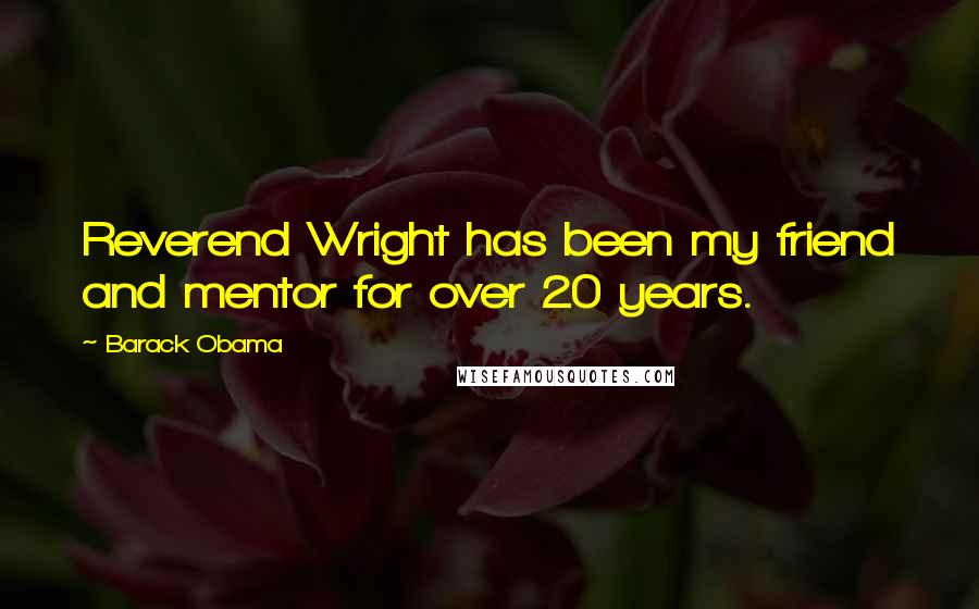 Barack Obama Quotes: Reverend Wright has been my friend and mentor for over 20 years.