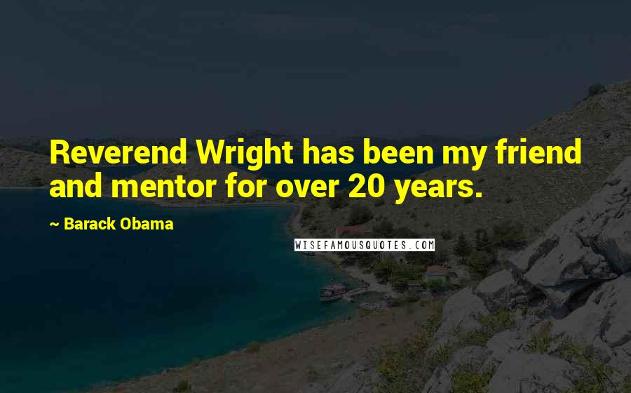 Barack Obama Quotes: Reverend Wright has been my friend and mentor for over 20 years.
