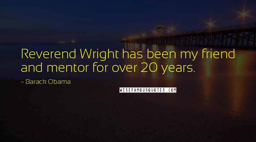 Barack Obama Quotes: Reverend Wright has been my friend and mentor for over 20 years.