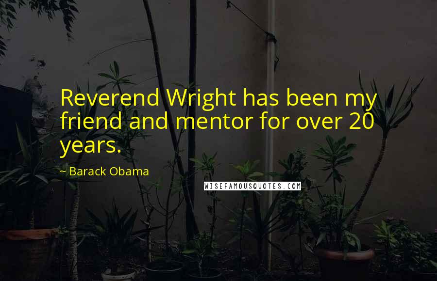 Barack Obama Quotes: Reverend Wright has been my friend and mentor for over 20 years.