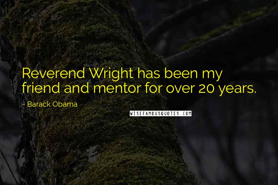 Barack Obama Quotes: Reverend Wright has been my friend and mentor for over 20 years.