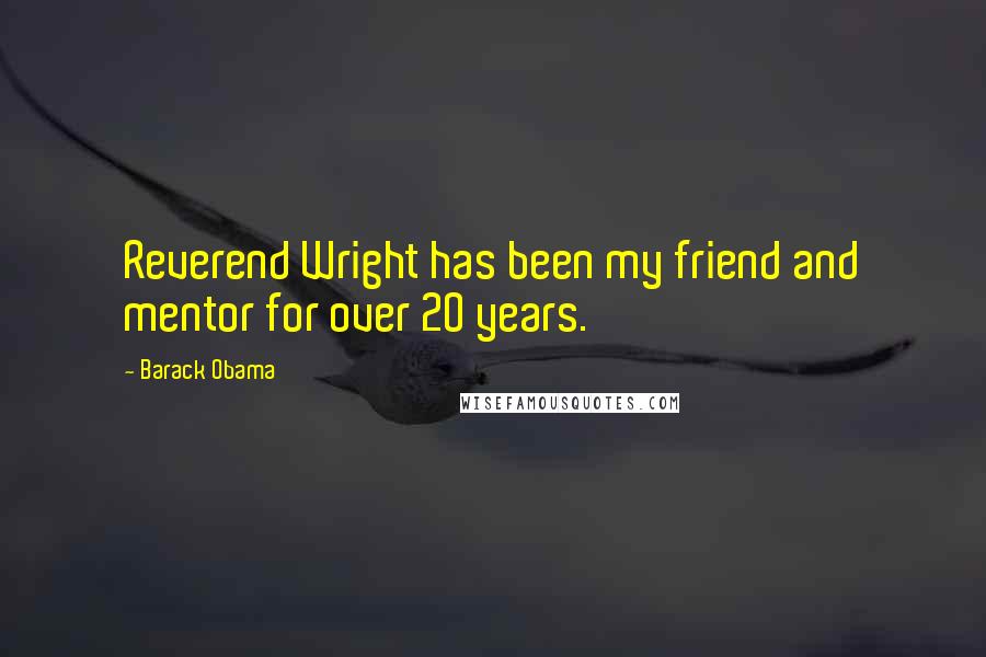 Barack Obama Quotes: Reverend Wright has been my friend and mentor for over 20 years.