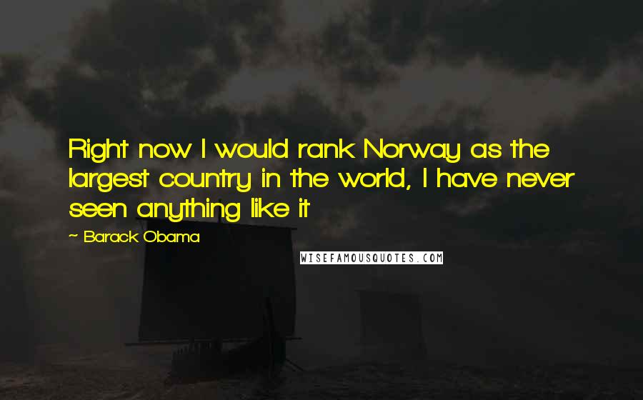 Barack Obama Quotes: Right now I would rank Norway as the largest country in the world, I have never seen anything like it