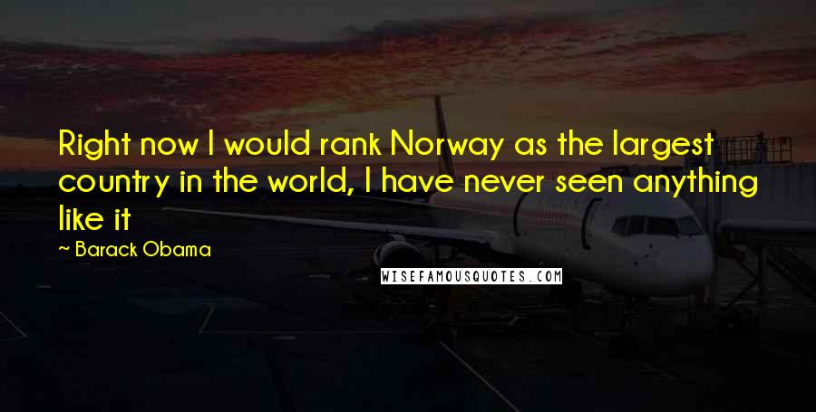 Barack Obama Quotes: Right now I would rank Norway as the largest country in the world, I have never seen anything like it