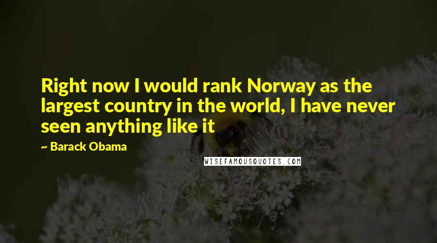 Barack Obama Quotes: Right now I would rank Norway as the largest country in the world, I have never seen anything like it