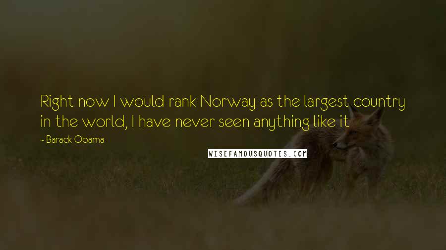 Barack Obama Quotes: Right now I would rank Norway as the largest country in the world, I have never seen anything like it