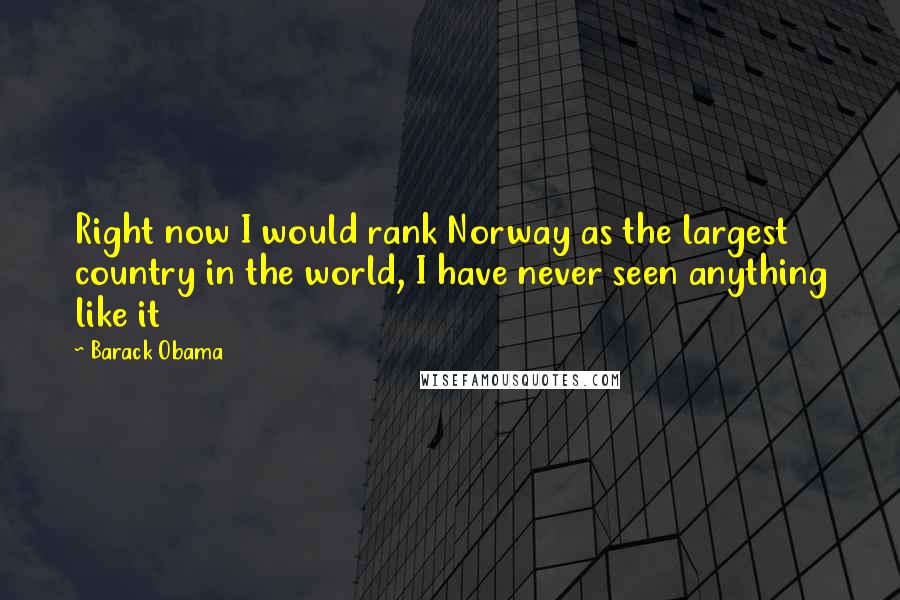 Barack Obama Quotes: Right now I would rank Norway as the largest country in the world, I have never seen anything like it