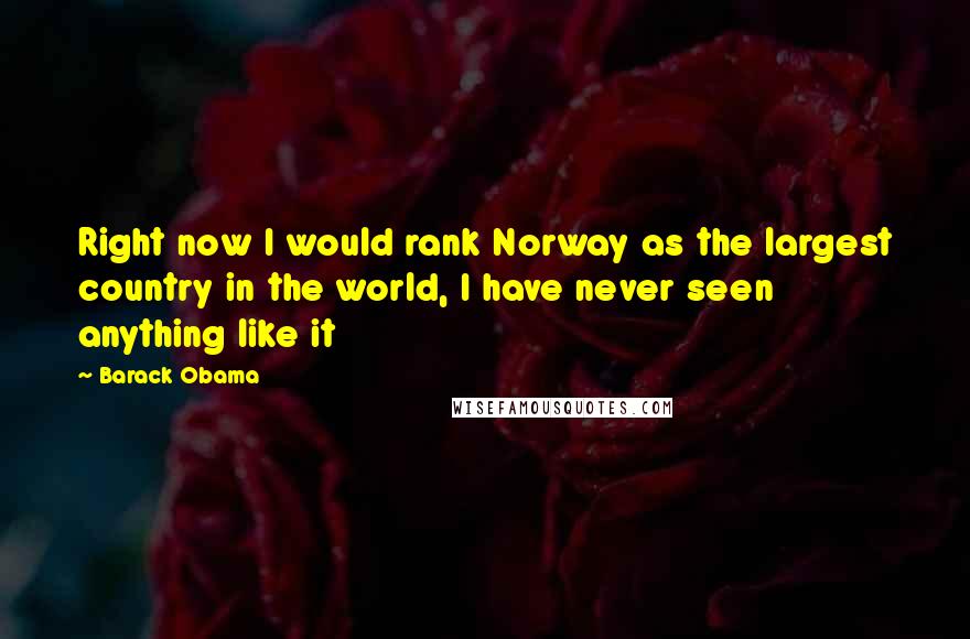 Barack Obama Quotes: Right now I would rank Norway as the largest country in the world, I have never seen anything like it