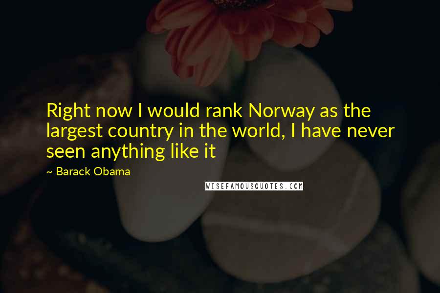 Barack Obama Quotes: Right now I would rank Norway as the largest country in the world, I have never seen anything like it