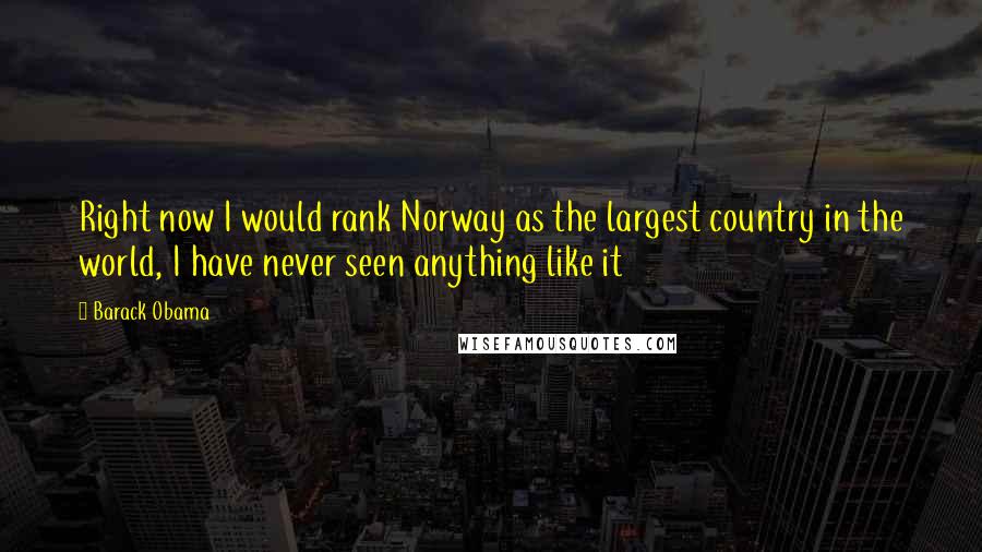 Barack Obama Quotes: Right now I would rank Norway as the largest country in the world, I have never seen anything like it