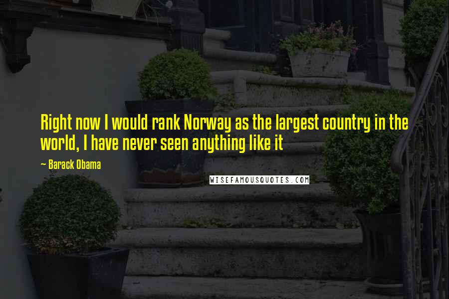 Barack Obama Quotes: Right now I would rank Norway as the largest country in the world, I have never seen anything like it