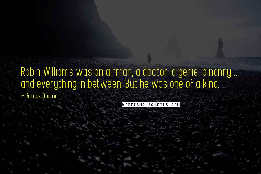 Barack Obama Quotes: Robin Williams was an airman, a doctor, a genie, a nanny ... and everything in between. But he was one of a kind.
