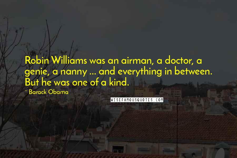 Barack Obama Quotes: Robin Williams was an airman, a doctor, a genie, a nanny ... and everything in between. But he was one of a kind.