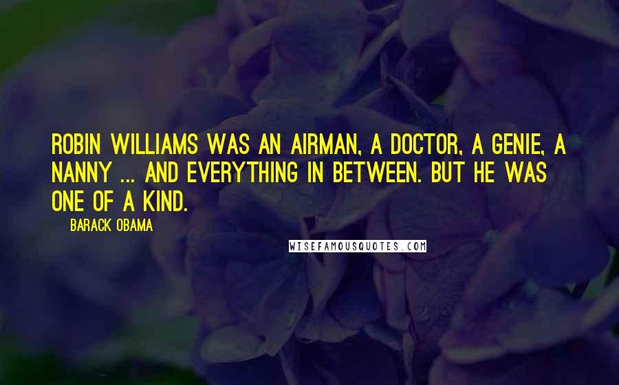 Barack Obama Quotes: Robin Williams was an airman, a doctor, a genie, a nanny ... and everything in between. But he was one of a kind.