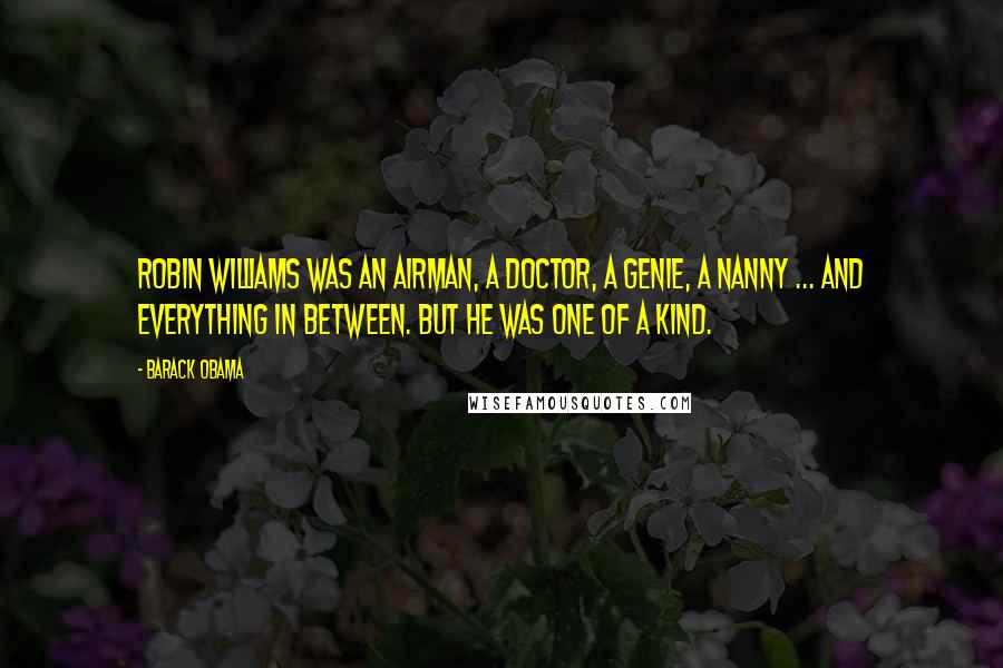Barack Obama Quotes: Robin Williams was an airman, a doctor, a genie, a nanny ... and everything in between. But he was one of a kind.
