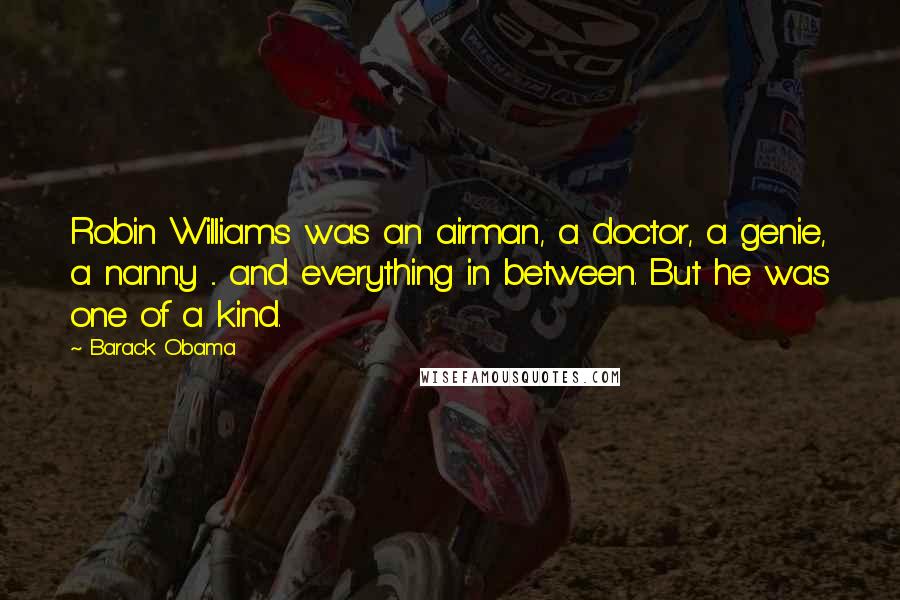 Barack Obama Quotes: Robin Williams was an airman, a doctor, a genie, a nanny ... and everything in between. But he was one of a kind.