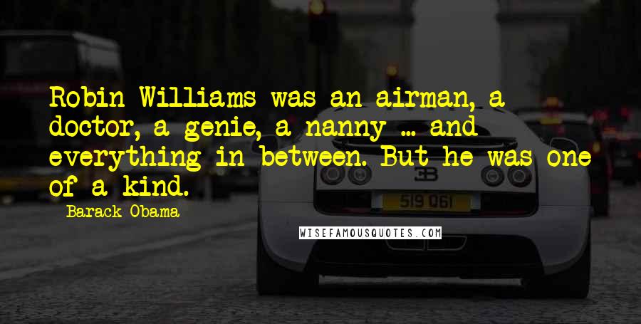 Barack Obama Quotes: Robin Williams was an airman, a doctor, a genie, a nanny ... and everything in between. But he was one of a kind.