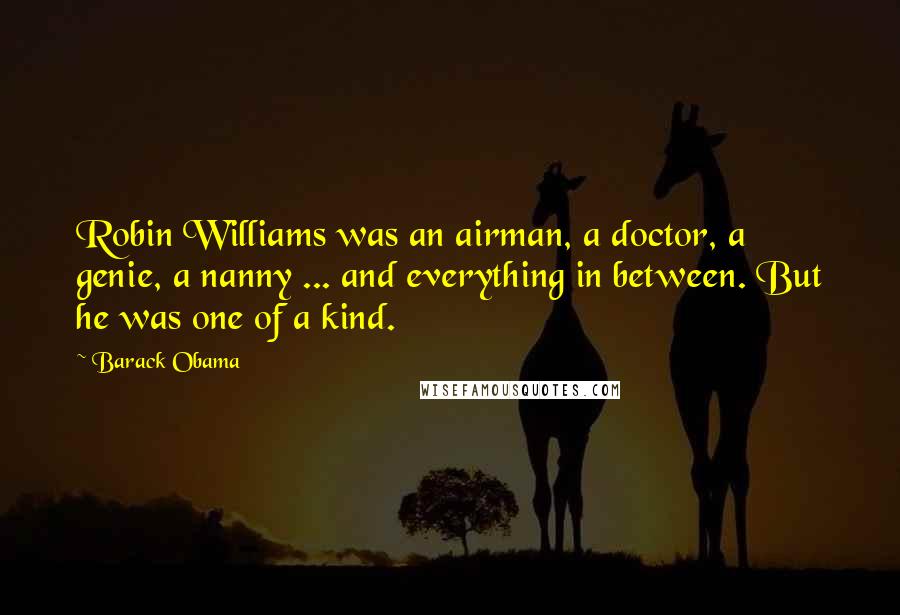 Barack Obama Quotes: Robin Williams was an airman, a doctor, a genie, a nanny ... and everything in between. But he was one of a kind.