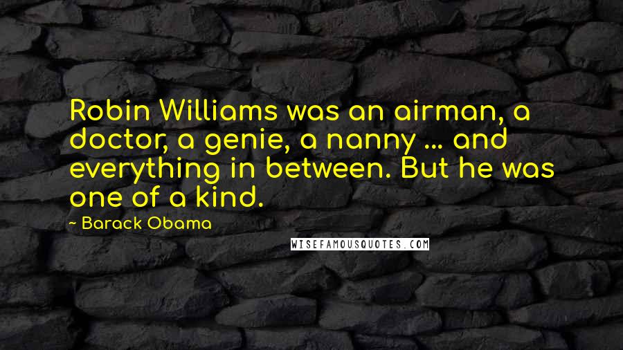 Barack Obama Quotes: Robin Williams was an airman, a doctor, a genie, a nanny ... and everything in between. But he was one of a kind.