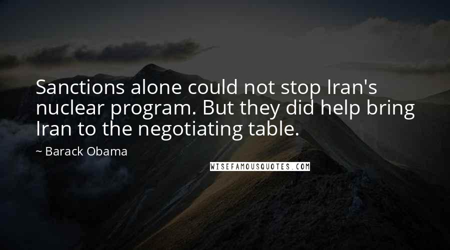Barack Obama Quotes: Sanctions alone could not stop Iran's nuclear program. But they did help bring Iran to the negotiating table.