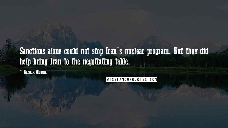 Barack Obama Quotes: Sanctions alone could not stop Iran's nuclear program. But they did help bring Iran to the negotiating table.