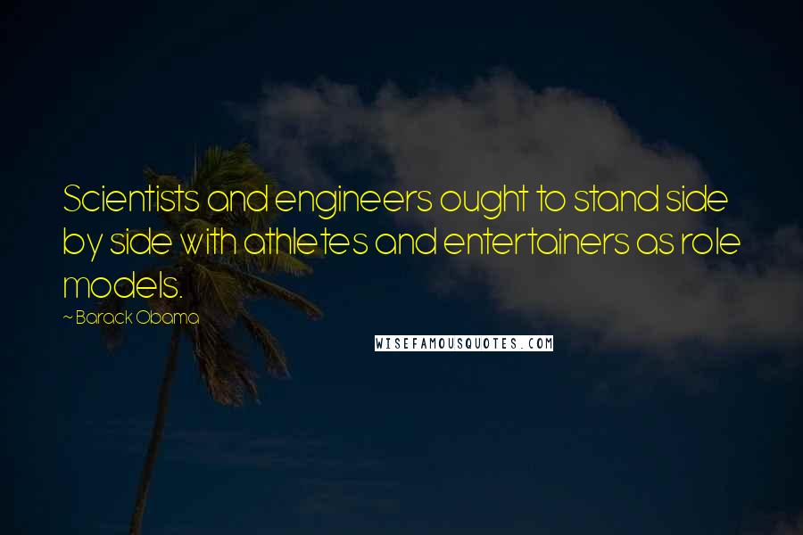 Barack Obama Quotes: Scientists and engineers ought to stand side by side with athletes and entertainers as role models.