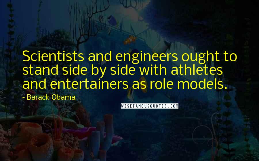 Barack Obama Quotes: Scientists and engineers ought to stand side by side with athletes and entertainers as role models.