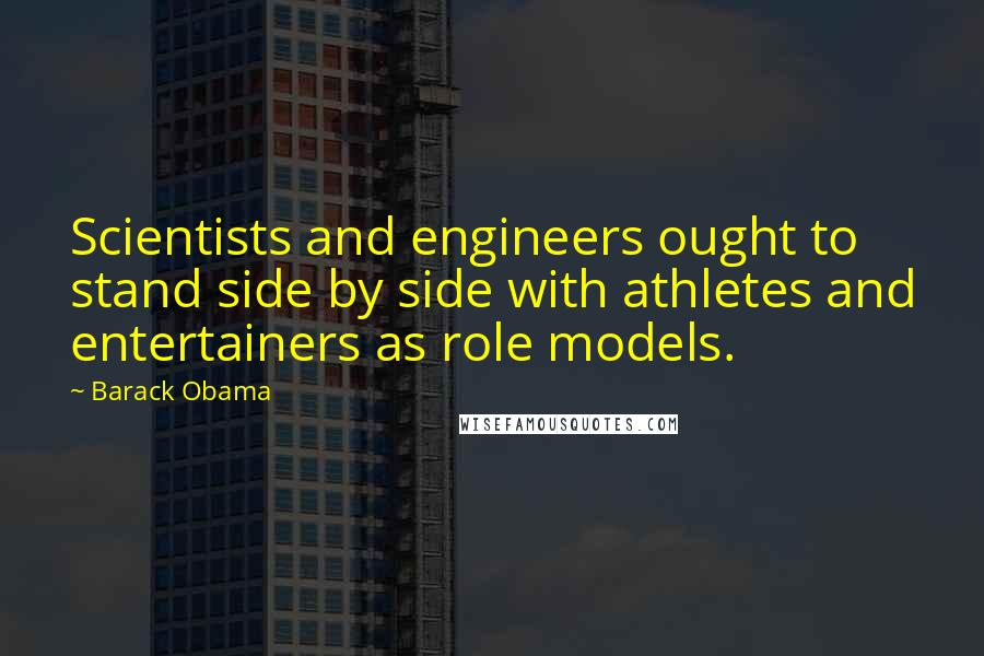 Barack Obama Quotes: Scientists and engineers ought to stand side by side with athletes and entertainers as role models.