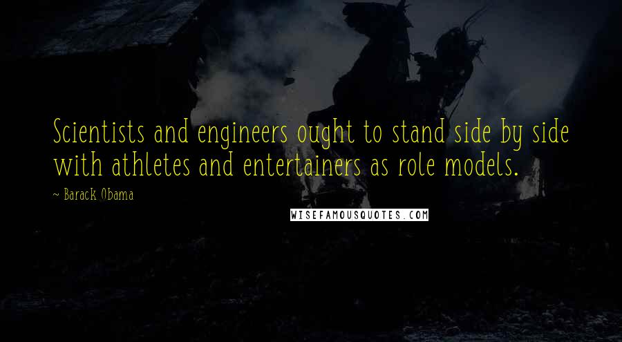 Barack Obama Quotes: Scientists and engineers ought to stand side by side with athletes and entertainers as role models.