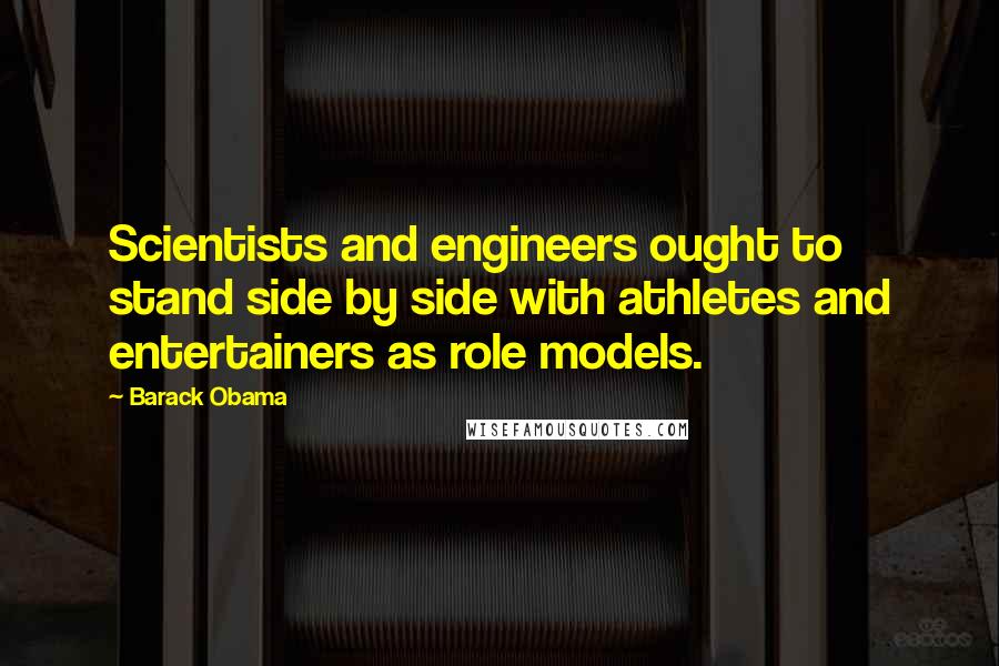 Barack Obama Quotes: Scientists and engineers ought to stand side by side with athletes and entertainers as role models.