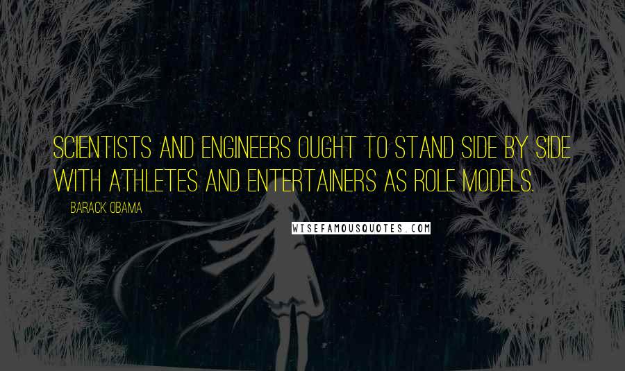 Barack Obama Quotes: Scientists and engineers ought to stand side by side with athletes and entertainers as role models.