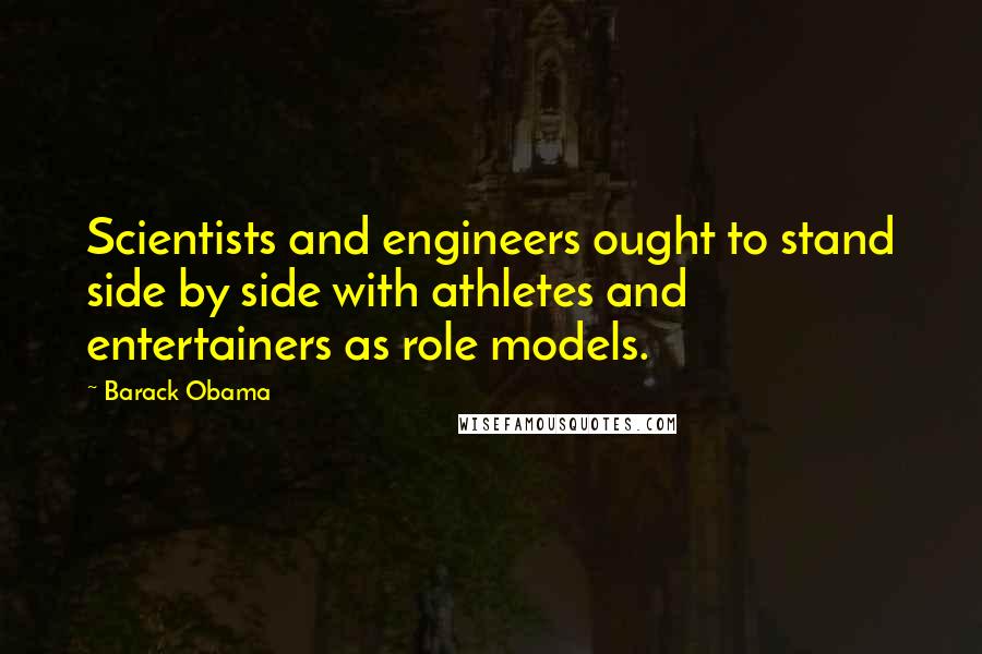 Barack Obama Quotes: Scientists and engineers ought to stand side by side with athletes and entertainers as role models.