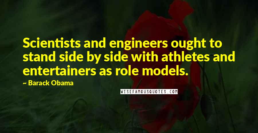 Barack Obama Quotes: Scientists and engineers ought to stand side by side with athletes and entertainers as role models.