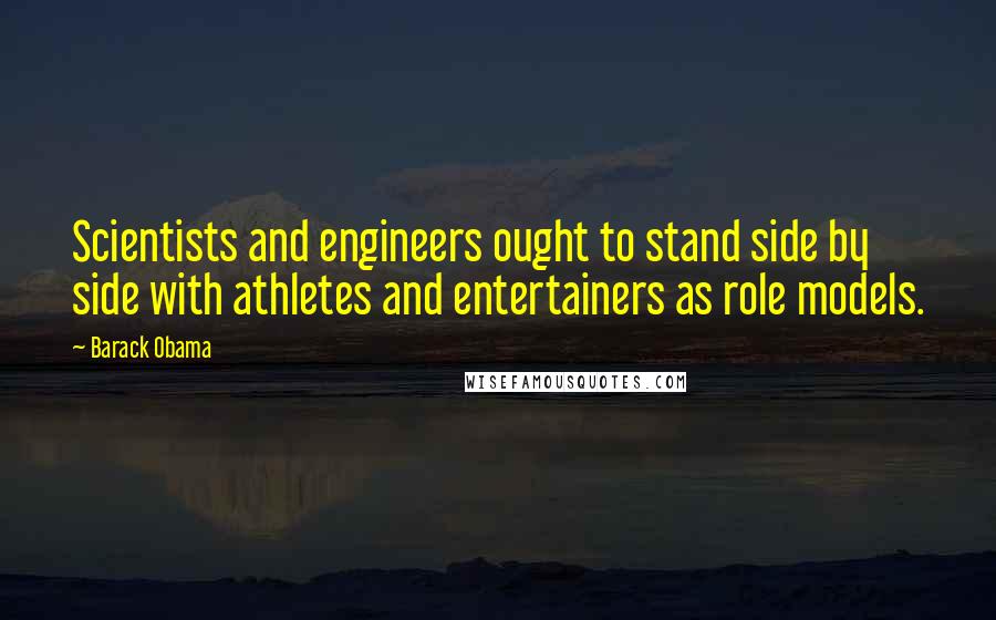 Barack Obama Quotes: Scientists and engineers ought to stand side by side with athletes and entertainers as role models.